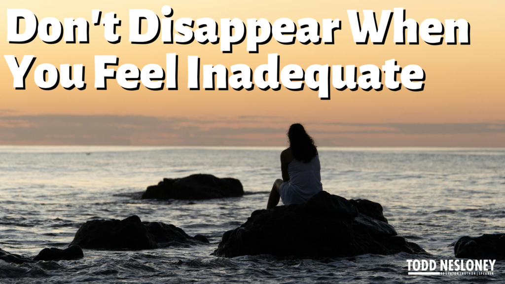 Don't disappear when you feel inadequate